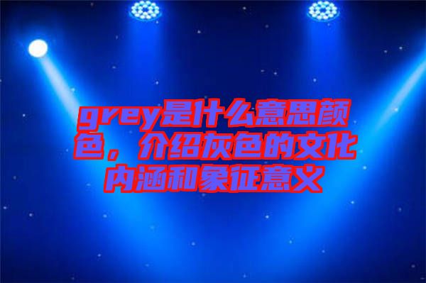 grey是什么意思顏色，介紹灰色的文化內(nèi)涵和象征意義