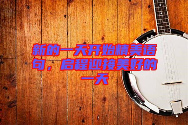 新的一天開始精美語句，啟程迎接美好的一天