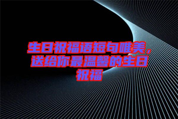 生日祝福語短句唯美，送給你最溫馨的生日祝福