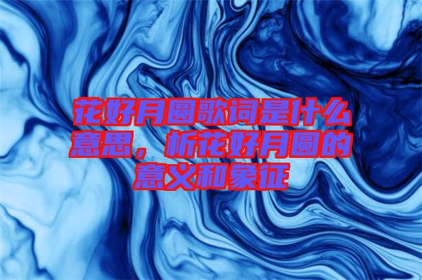 花好月圓歌詞是什么意思，析花好月圓的意義和象征