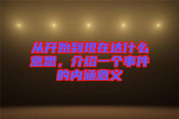 從開始到現(xiàn)在達(dá)什么意思，介紹一個(gè)事件的內(nèi)涵意義
