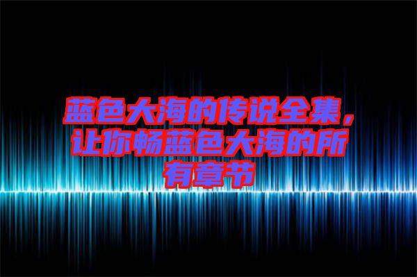 藍(lán)色大海的傳說(shuō)全集，讓你暢藍(lán)色大海的所有章節(jié)