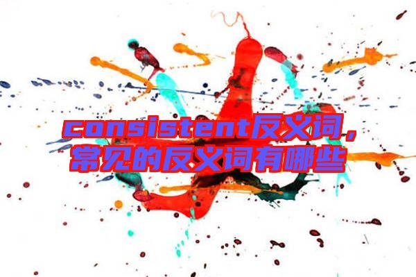 consistent反義詞，常見的反義詞有哪些