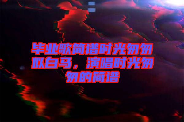 畢業(yè)歌簡(jiǎn)譜時(shí)光匆匆似白馬，演唱時(shí)光匆匆的簡(jiǎn)譜