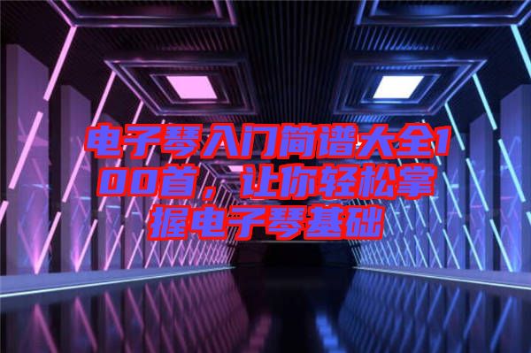 電子琴入門簡譜大全100首，讓你輕松掌握電子琴基礎(chǔ)