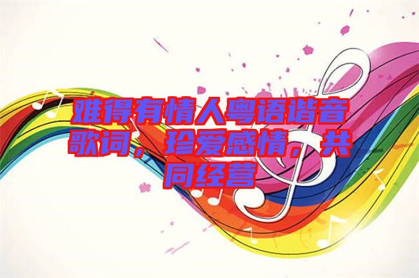 難得有情人粵語諧音歌詞，珍愛感情，共同經(jīng)營