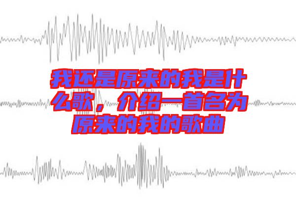 我還是原來(lái)的我是什么歌，介紹一首名為原來(lái)的我的歌曲