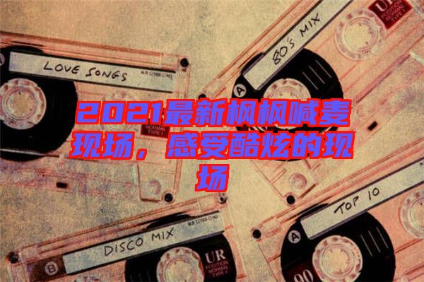 2021最新楓楓喊麥現(xiàn)場，感受酷炫的現(xiàn)場