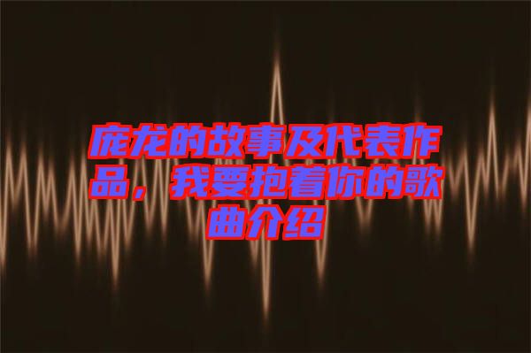 龐龍的故事及代表作品，我要抱著你的歌曲介紹