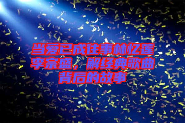當(dāng)愛(ài)已成往事林憶蓮李宗盛，解經(jīng)典歌曲背后的故事