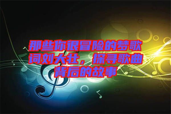 那些你很冒險的夢歌詞劉大壯，探尋歌曲背后的故事