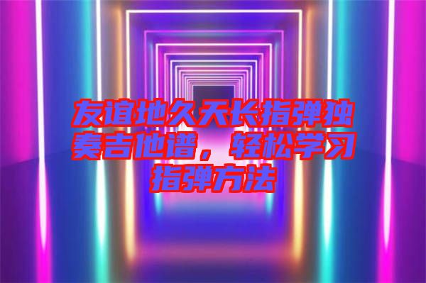 友誼地久天長指彈獨(dú)奏吉他譜，輕松學(xué)習(xí)指彈方法