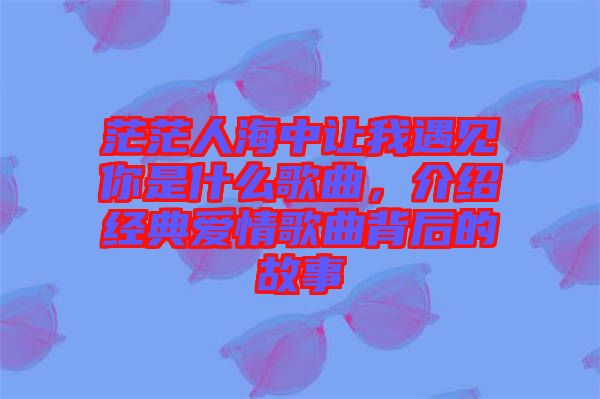茫茫人海中讓我遇見(jiàn)你是什么歌曲，介紹經(jīng)典愛(ài)情歌曲背后的故事