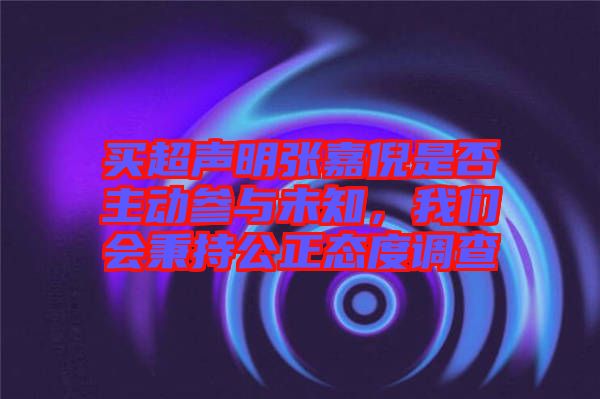買超聲明張嘉倪是否主動(dòng)參與未知，我們會(huì)秉持公正態(tài)度調(diào)查
