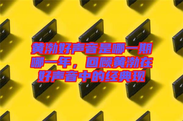 黃渤好聲音是哪一期哪一年，回顧黃渤在好聲音中的經典現(xiàn)