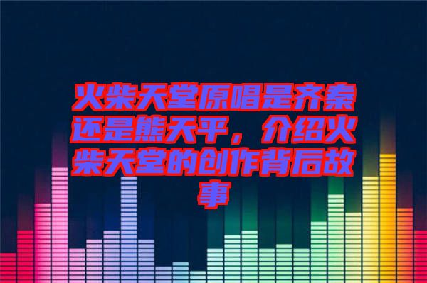 火柴天堂原唱是齊秦還是熊天平，介紹火柴天堂的創(chuàng)作背后故事