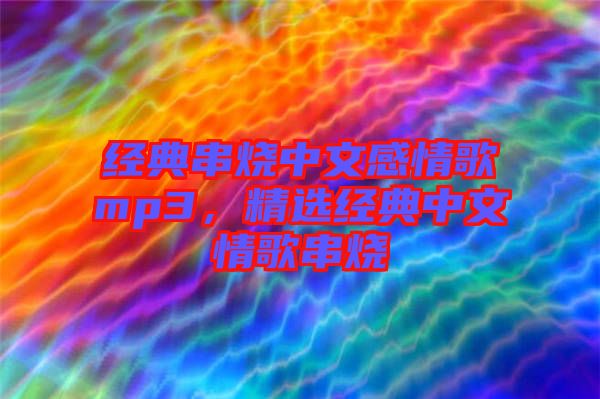 經(jīng)典串燒中文感情歌mp3，精選經(jīng)典中文情歌串燒