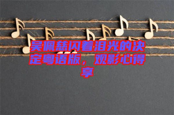 吳佩慈閃著淚光的決定粵語版，觀影心得享