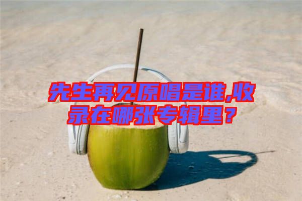 先生再見原唱是誰,收錄在哪張專輯里？