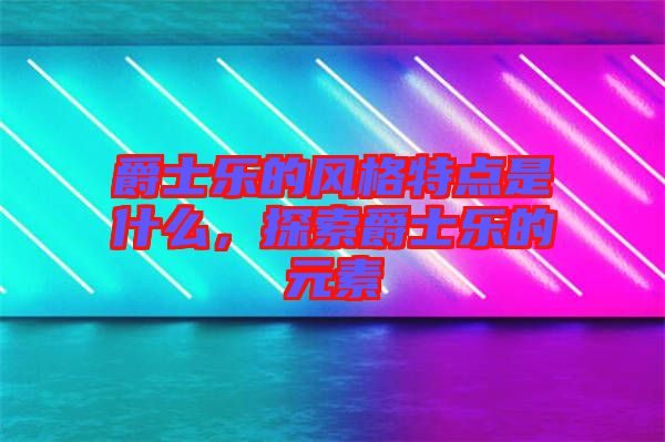 爵士樂(lè)的風(fēng)格特點(diǎn)是什么，探索爵士樂(lè)的元素