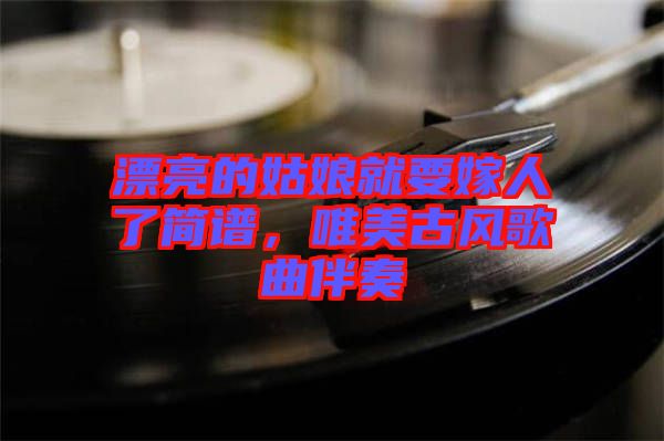 漂亮的姑娘就要嫁人了簡(jiǎn)譜，唯美古風(fēng)歌曲伴奏
