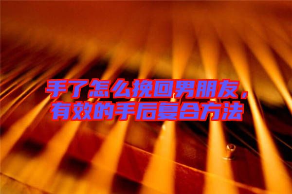 手了怎么挽回男朋友，有效的手后復(fù)合方法