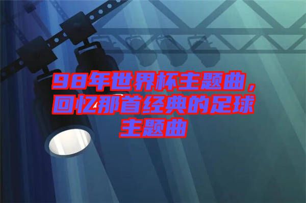 98年世界杯主題曲，回憶那首經(jīng)典的足球主題曲