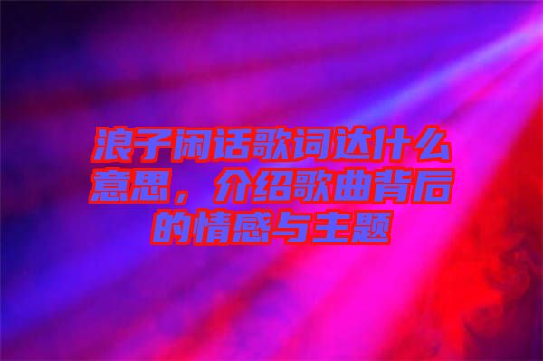 浪子閑話(huà)歌詞達(dá)什么意思，介紹歌曲背后的情感與主題