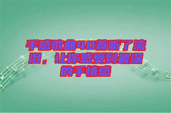 手感歌曲40首聽了流淚，讓你感受到最深的手情感