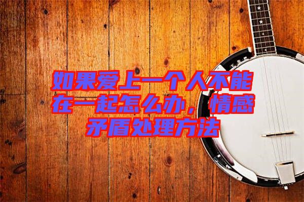 如果愛上一個人不能在一起怎么辦，情感矛盾處理方法