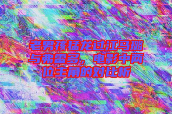 老男孩猛龍過江馬璐與弗雷多，電影中兩位主角的對比析