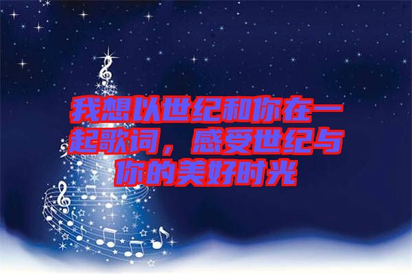 我想以世紀(jì)和你在一起歌詞，感受世紀(jì)與你的美好時(shí)光