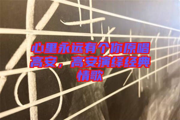 心里永遠(yuǎn)有個(gè)你原唱高安，高安演繹經(jīng)典情歌