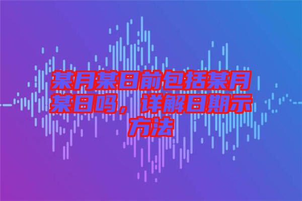 某月某日前包括某月某日嗎，詳解日期示方法