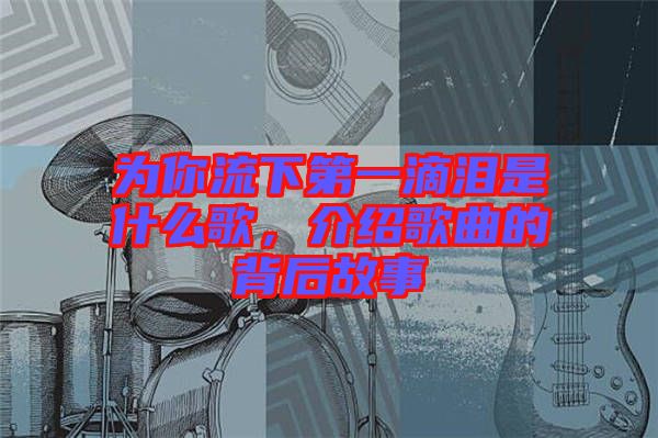 為你流下第一滴淚是什么歌，介紹歌曲的背后故事