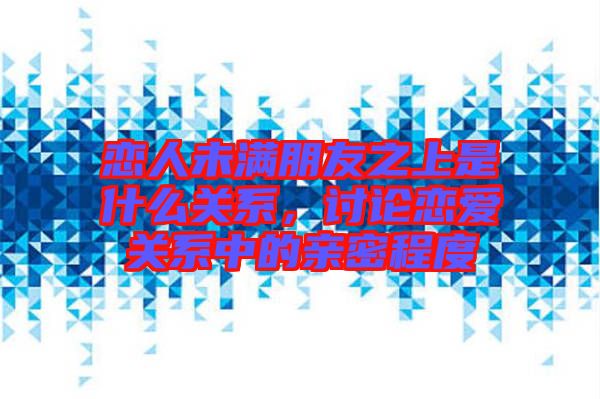 戀人未滿朋友之上是什么關(guān)系，討論戀愛關(guān)系中的親密程度