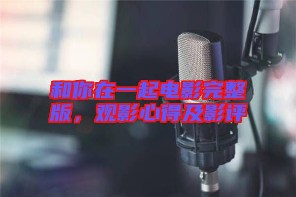 和你在一起電影完整版，觀影心得及影評(píng)