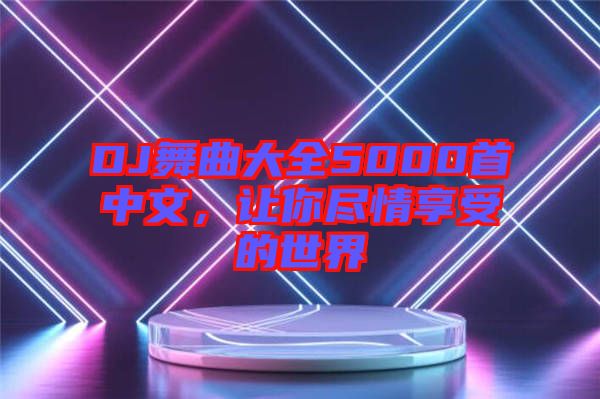 DJ舞曲大全5000首中文，讓你盡情享受的世界