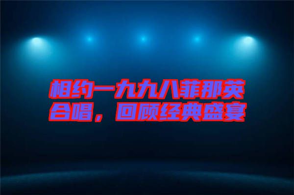 相約一九九八菲那英合唱，回顧經(jīng)典盛宴