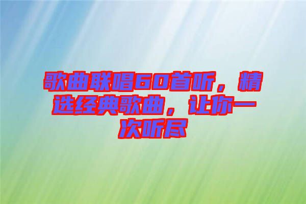 歌曲聯(lián)唱60首聽，精選經(jīng)典歌曲，讓你一次聽盡
