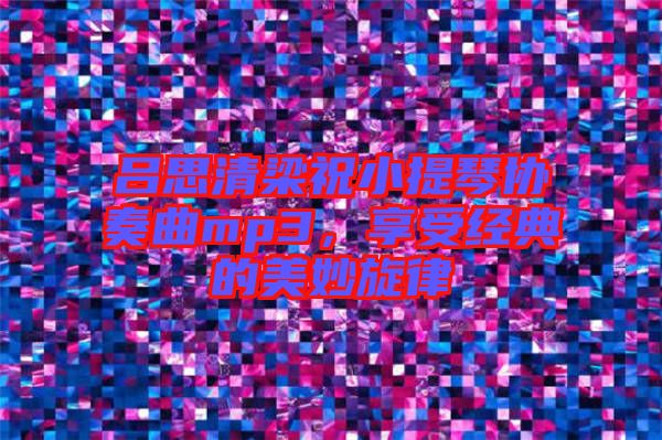呂思清梁祝小提琴協(xié)奏曲mp3，享受經(jīng)典的美妙旋律