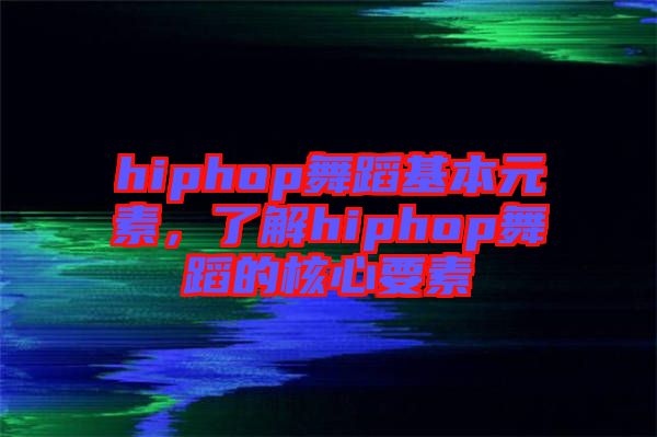 hiphop舞蹈基本元素，了解hiphop舞蹈的核心要素