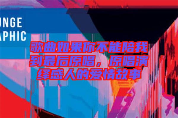 歌曲如果你不能陪我到最后原唱，原唱演繹感人的愛情故事