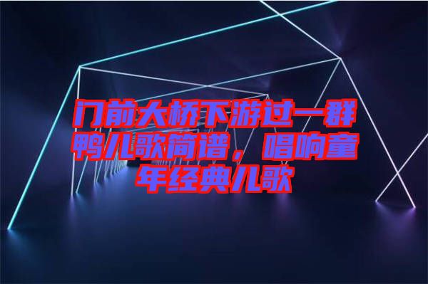門前大橋下游過(guò)一群鴨兒歌簡(jiǎn)譜，唱響童年經(jīng)典兒歌