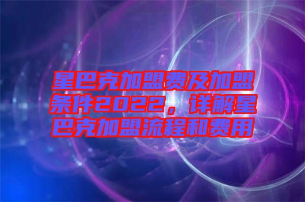 星巴克加盟費(fèi)及加盟條件2022，詳解星巴克加盟流程和費(fèi)用