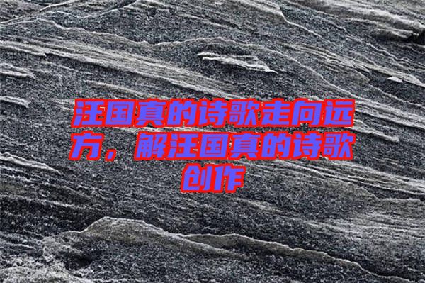 汪國(guó)真的詩(shī)歌走向遠(yuǎn)方，解汪國(guó)真的詩(shī)歌創(chuàng)作