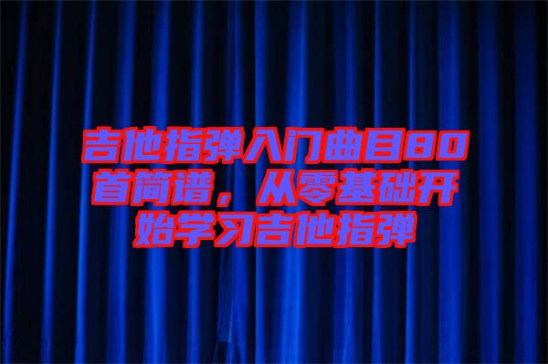 吉他指彈入門曲目80首簡(jiǎn)譜，從零基礎(chǔ)開(kāi)始學(xué)習(xí)吉他指彈