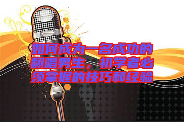 如何成為一名成功的翻唱男生，初學(xué)者必須掌握的技巧和經(jīng)驗(yàn)