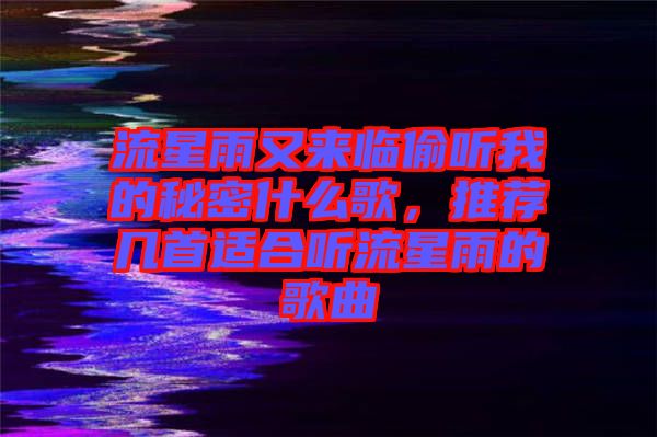 流星雨又來臨偷聽我的秘密什么歌，推薦幾首適合聽流星雨的歌曲