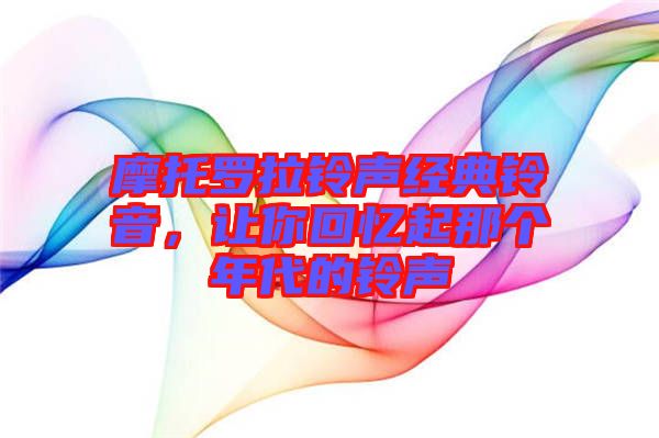 摩托羅拉鈴聲經典鈴音，讓你回憶起那個年代的鈴聲